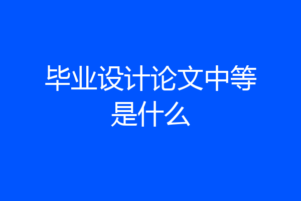 毕业设计论文中等是什么