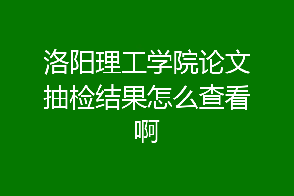 洛阳理工学院论文抽检结果怎么查看啊