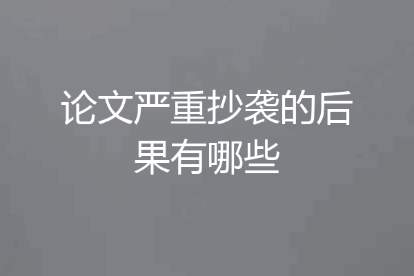 论文严重抄袭的后果有哪些