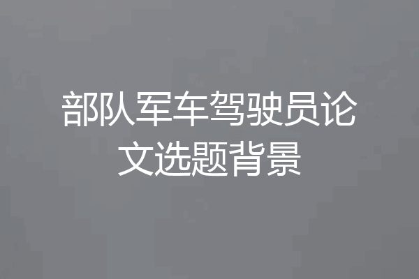 部队军车驾驶员论文选题背景