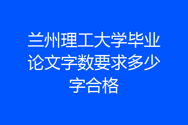 兰州理工大学毕业论文字数要求多少字合格