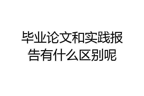 毕业论文和实践报告有什么区别呢