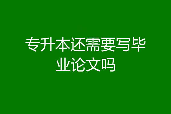 专升本还需要写毕业论文吗