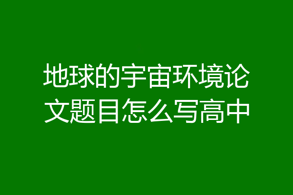 地球的宇宙环境论文题目怎么写高中