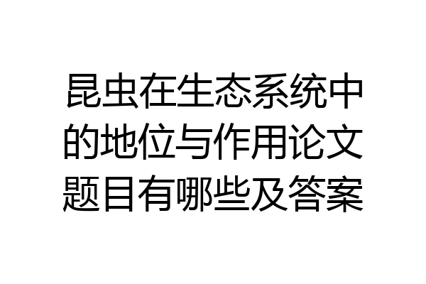 昆虫在生态系统中的地位与作用论文题目有哪些及答案