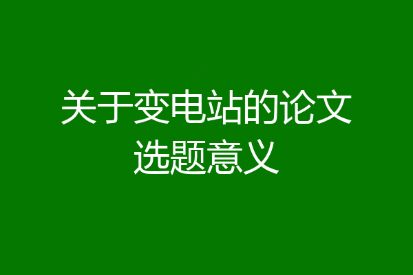 关于变电站的论文选题意义