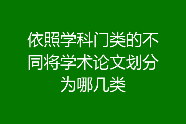 依照学科门类的不同将学术论文划分为哪几类