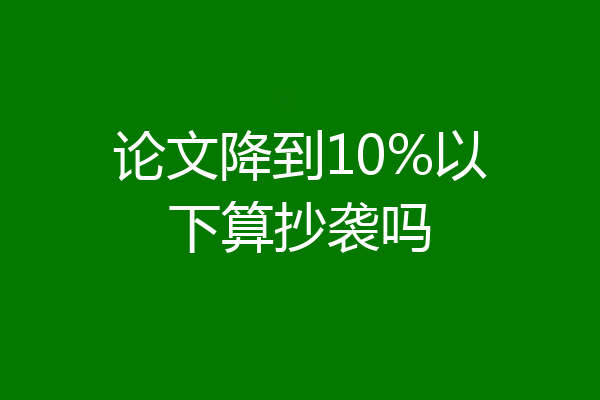 论文降到10%以下算抄袭吗