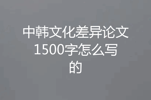 中韩文化差异论文1500字怎么写的