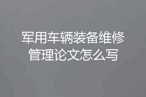 军用车辆装备维修管理论文怎么写