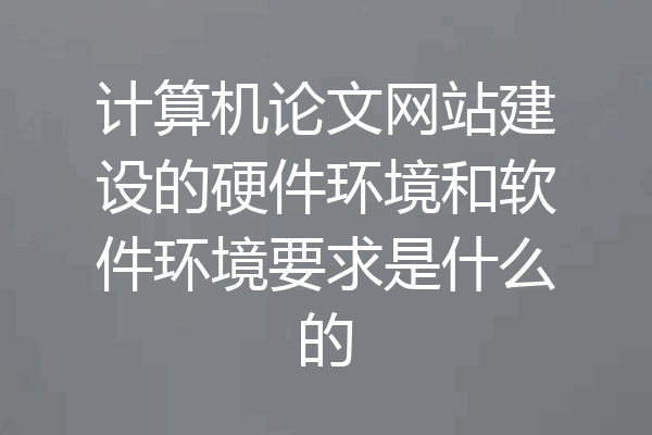 计算机论文网站建设的硬件环境和软件环境要求是什么的