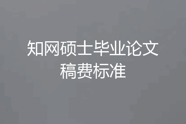 知网硕士毕业论文稿费标准