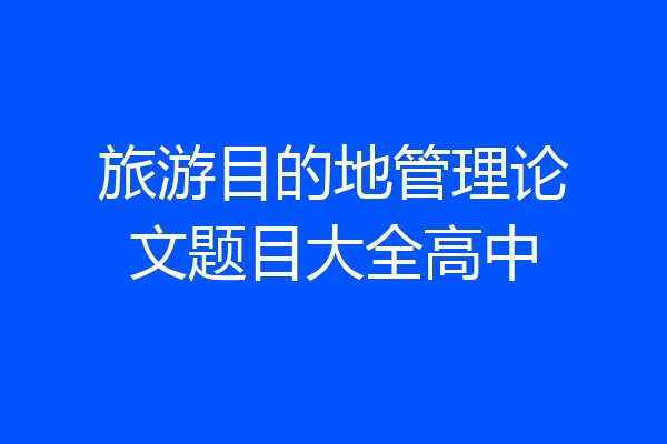旅游目的地管理论文题目大全高中