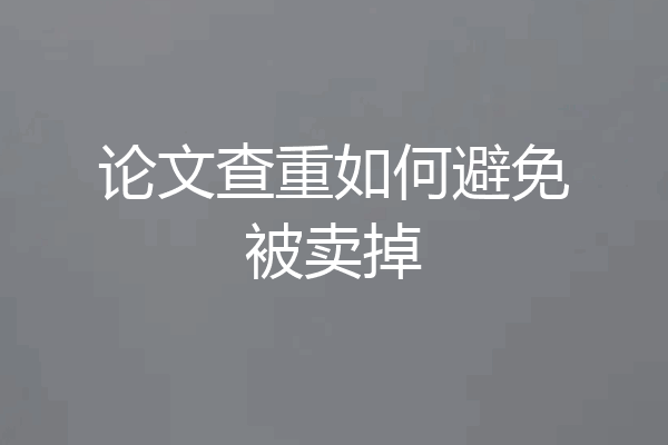 论文查重如何避免被卖掉