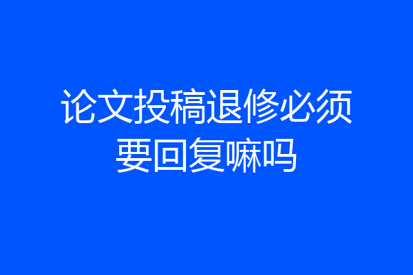论文投稿退修必须要回复嘛吗