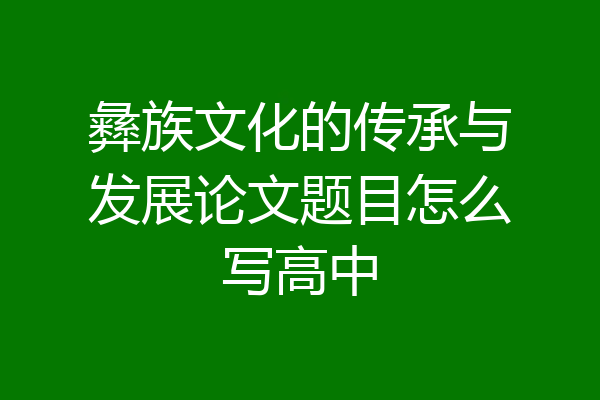 彝族文化的传承与发展论文题目怎么写高中