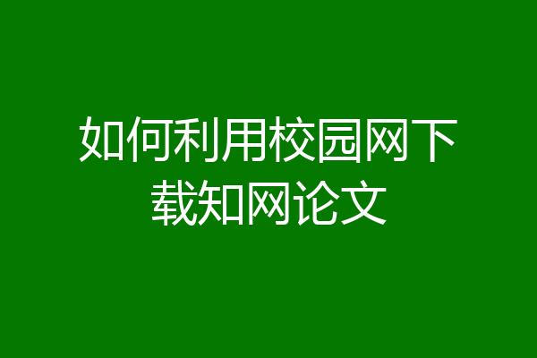 如何利用校园网下载知网论文