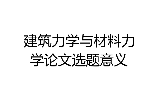 建筑力学与材料力学论文选题意义