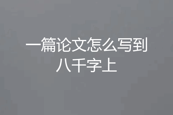 一篇论文怎么写到八千字上