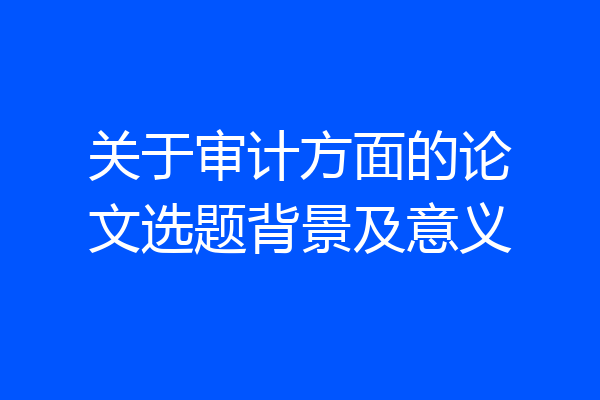 关于审计方面的论文选题背景及意义