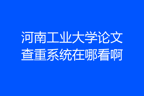 河南工业大学论文查重系统在哪看啊
