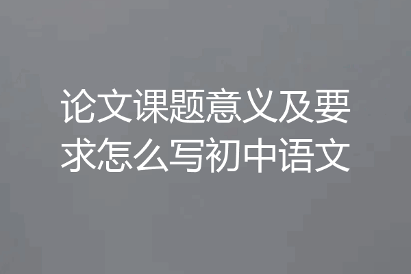 论文课题意义及要求怎么写初中语文