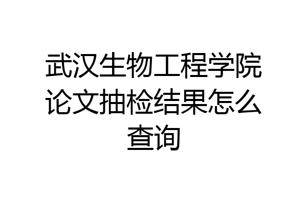 武汉生物工程学院论文抽检结果怎么查询