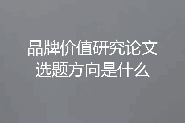品牌价值研究论文选题方向是什么