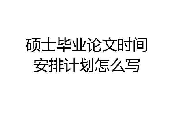 硕士毕业论文时间安排计划怎么写