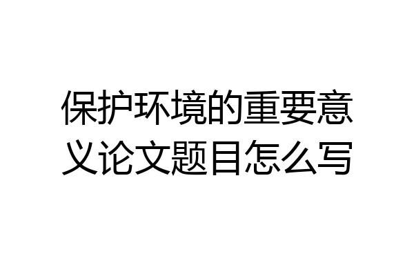 保护环境的重要意义论文题目怎么写