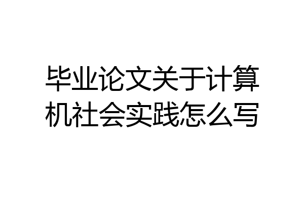 毕业论文关于计算机社会实践怎么写