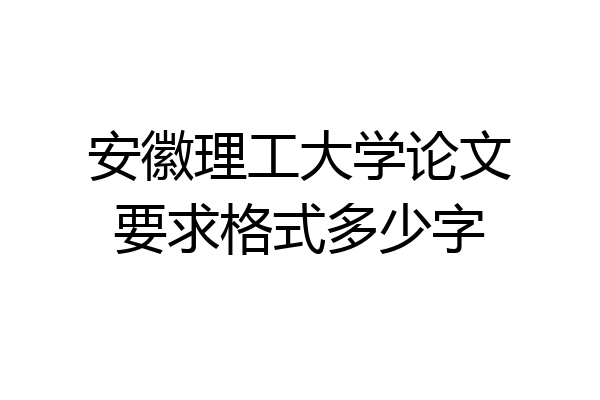 安徽理工大学论文要求格式多少字