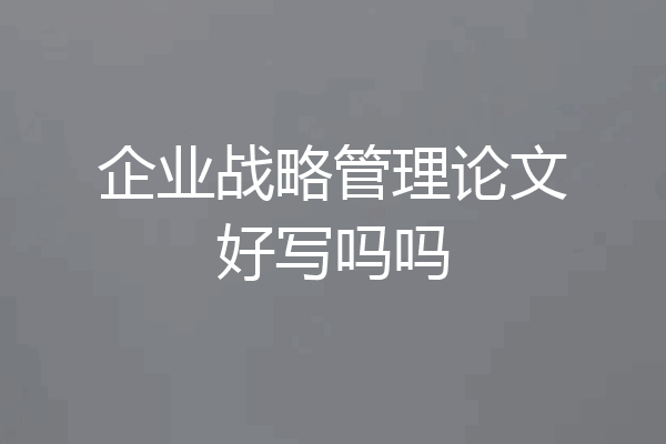 企业战略管理论文好写吗吗