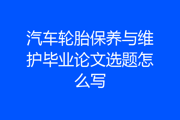 汽车轮胎保养与维护毕业论文选题怎么写