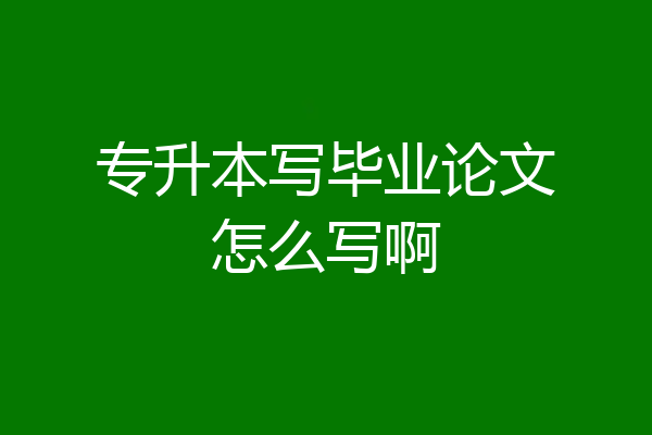专升本写毕业论文怎么写啊