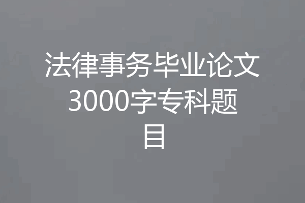 法律事务毕业论文3000字专科题目