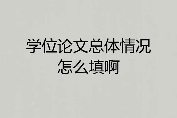 学位论文总体情况怎么填啊