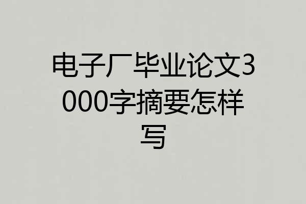 电子厂毕业论文3000字摘要怎样写