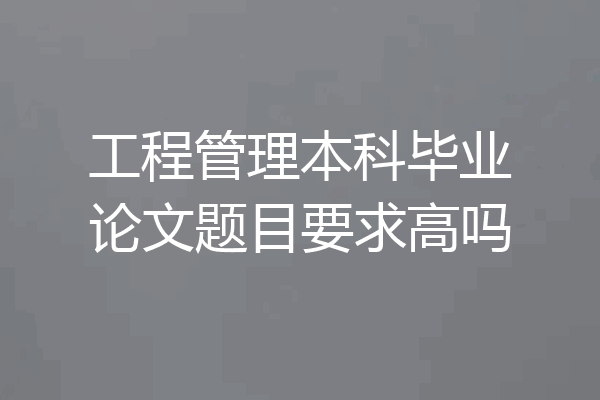 工程管理本科毕业论文题目要求高吗