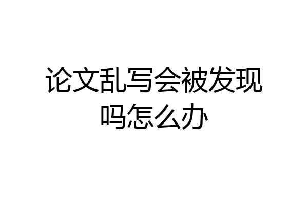 论文乱写会被发现吗怎么办