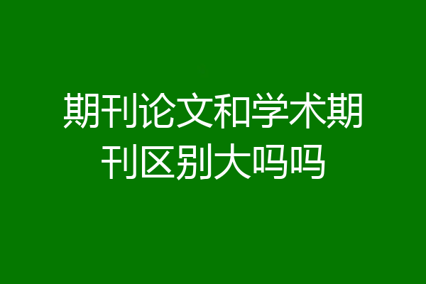 期刊论文和学术期刊区别大吗吗