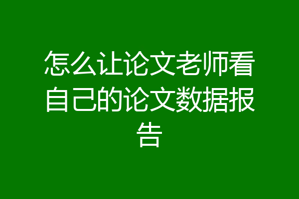 怎么让论文老师看自己的论文数据报告