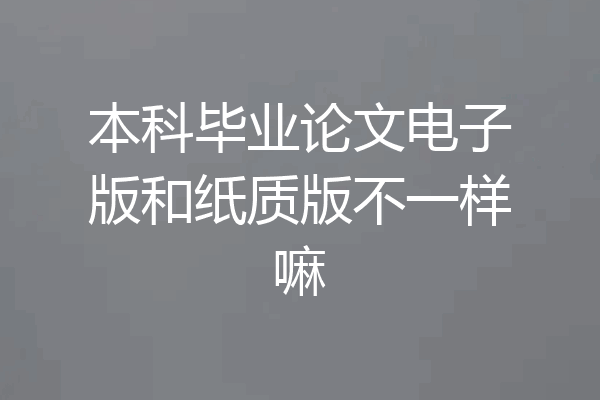 本科毕业论文电子版和纸质版不一样嘛