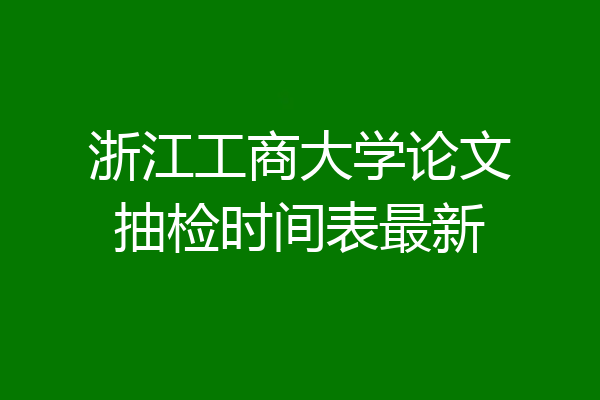 浙江工商大学论文抽检时间表最新