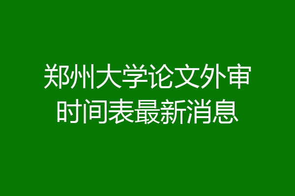 郑州大学论文外审时间表最新消息