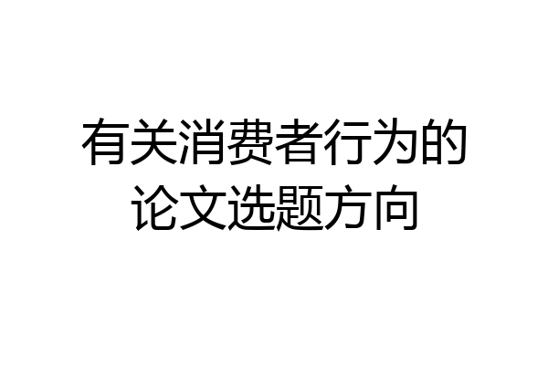 有关消费者行为的论文选题方向