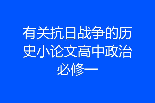 有关抗日战争的历史小论文高中政治必修一