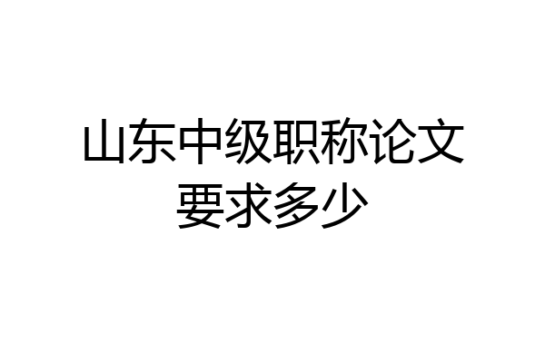 山东中级职称论文要求多少