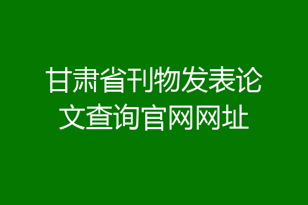 甘肃省刊物发表论文查询官网网址