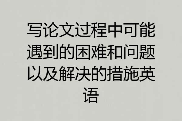 写论文过程中可能遇到的困难和问题以及解决的措施英语
